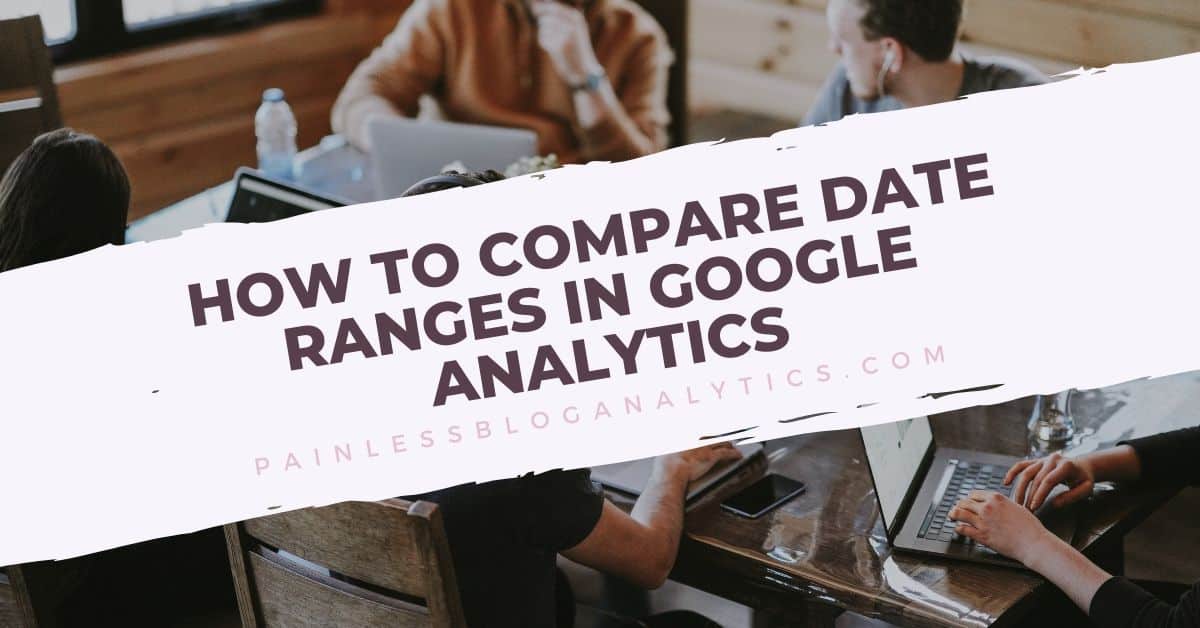 How to Compare Date Ranges in Google Analytics Painless Blog Analytics